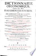 DICTIONNAIRE OECONOMIQUE, Contenant divers Moïens D'AUGMENTER SON BIEN, ET DE CONSERVER SA SANTÉ. AVEC PLUSIEURS REMEDES ASSUREZ ET EPROUVEZ. Pour un Très-grand nombre de MALADIES, & de beaux SECRETS pour parvenir à une longue & heureuse vieillesse. Quantité de moïe ns pour élever, nourrir, guérir & faire profiter toutes fortes d'Animaux Domestiques, comme BREBIS, MOUTONS, BOEUFS, CHEVAUX, MULETS, POULES, ABEILLES & VERS à SOIE. Differens FILETS pour la PECHE de toutes fortes de POISSONS, & pour la CHASSE de toutes sortes D'OISEAUX & ANIMAUX, &c. Une infinité de Secrets découverts dans le JARDINAGE, la BOTANIQUE, L'AGRICULTURE, les TERRES, les VIGNES, les ARBRES; comme aussi la connoissance des PLANTES des Païs Etrangers, & leurs qualités specifiques, &c. Les moïens de tirer tout l'avantage des Fabriques de SAVON, D'AMIDON; de filer le COTON, de faire à peu de frais des PIERRERIES ARTIFICIELLES, fort ressemblantes aux naturelles; de Peindre en MIGNATURE sans savoir le dessein, & travailler BAIETTES ou ETOFFES établies nouvellement en ce Roiaume, pour l'usage de ce PAIS, & pour L'ESPAGNE, &c. ... Chacun pourra se convaincre de toutes ces véritez, en cherchant ce qui peut lui convenir, chaque chose