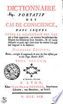DICTIONNAIRE PORTATIF DES CAS DE CONSCIENCE, DANS LEQUEL OUTRE LA RÉSOLUTION DES CAS qui y sont rapportés, on trouve les principes sur lesquels des Décisions sont fondées, & en vertu desquels on peut agir dans tous les autres Cas qui ont rapport à la matiere