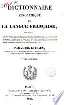 Dictionnaire synonymique de la langue francaise, contenant: 1o les mots et les locutions de cette langue qui ont quelques rapport de ressemblance pour le sens; 2o l'explication de ces rapports, ... 3o l'indication du choix qu'on doit faire des uns et des autres ... 4o la critique d'un grand nombre d'explications synonymiques donnees par les principaux synonymistes, ... Par J.-Ch. Laveaux, ... Tome premiere [-second]