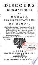 Discours dogmatiques et moraux sur les tentations du demon : où l'on fait voir par l'Ecriture & les Peres de l'Eglise quelle est la force, l'étenduë & la durée du pouvoir des esprits de tenebres : l'excez de leur fureur, & leurs differens artifices contre les hommes, & les moyens sûrs de s'en garantir