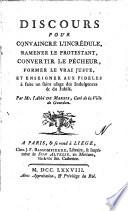 Discours pour convaincre l'incrédule, ramener le protestant, convertir le pécheur, former le vrai juste, et enseigner aux fideles à faire un saint usage des indulgences & du jubilé, par mr. l'abbé de Marsis ..