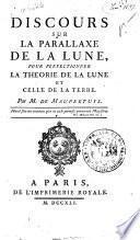 Discours sur la parallaxe de la lune, pour perfectionner la théorie de la lune et celle de la terre Par M. de Maupertuis...