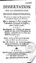 Dissertation sur la chronologie des rois Mérovingiens, depuis la mort de Dagobert Ier jusqu'au sacre de Pepin ; qui a remporté le prix proposé par l'Académie française de Soissons, pour l'année 1746 ; avec des réponses aux critiques de quelques articles de deux autres dissertations de l'auteur, couronnées par la même Académie en 1743 et 1744, et des éclaircissements sur le roi des Ribauds