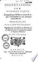 Dissertations sur differens sujets composées par M. Huet, ancien évèque d'Avranches, et par quelques autres savants, recueillies par M. l'abbé de Tilladet, augmentées dans cette édition des remarques de M. Benoist...