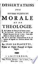 Dissertations sur divers sujets de morale et de theologie. I. De l'amour de Dieu & de l'amour propre. II. De l'attrition, où l'on fait voir que ce que l'Eglise romaine fait sur ce sujet, ruine absolument la morale de Jesus-Christ. III. Sur le quatriéme commandement & sur la maniere en laquelle les chrétiens doivent l'observer. Par Jean La Placette...