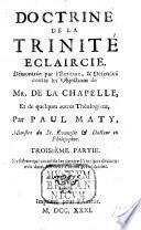 Doctrine de la Trinité éclaircie, demontrée par l'écriture, et defenduë contre les objections de Mr. de la Chapelle, et de quelques autres théologiens