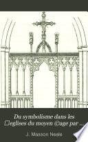 Du symbolisme dans les églises du moyen âge par M. M. J. Masson Neale et Benj. Webb, traduit de l'anglais par M. V. O.