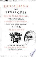 Ducatiana ou remarques de feu M. Le Duchat, sur diuers sujets d'histoire et de litterature, recueillies dans ses MSS. & mises en ordre par M.F. Tome prèmier -seconde!