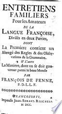 Entretiens familiers pour les amateurs de la langue françoise, divisés en deux parties, dont la premiere contient un abregé des regles & des observations de la grammaire, & l'autre la maniere, dont on se doit gouverner parmi le beau Monde par François de Fenne, ...