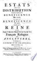 Estats de la distribution du reliqua de la bénéficence de 1707, et de la bénéficence de 1708, accordée par la Reine aux pauvres Protestants françois réfugiez en Angleterre ... jusqu'au 25 de mars, 1709, etc
