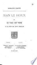 Étude critique et historique sur Jean Le Houx et Le Vau de Vire à la fin du XVIe siècle ...