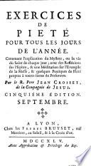 Exercices de pieté pour tous les jours de l'année. Contenant l'explication du mystere, ou la vie du Saint de chaque jour; avec des refléxions sur l'Epître, & une méditation sur l'Evangile de la Messe, & quelques pratiques de pieté ... par le R. père Jean Croiset ... Janvier (-decembre)
