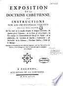 Exposition de la doctrine chrétienne. Ou instructions sur les principales vérités de la religon. Où l'on traite de la nécessité d'étudier la religion chrétienne, du symbole & de l'espérance : de la priére & de la charité, où l'on explique les commandemens de Dieu & de l'Eglise : de la justification, des sacremens de baptême, confirmation, & eucharistie : de la pénitence, l'extrême-onction, l'ordre & le mariage. Conclusion de l'exposition par deux entretiens importans, avec une table générale des matières, & un catalogue des livres les plus utiles pour la connoissance de la religion