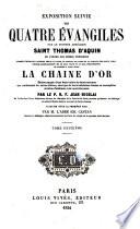 Exposition suivie des quatre Evangiles, par le Docteur angélique, Saint Thomas d'Aquin,... formée d'extraits d'auteurs grecs et latins, et surtout de gloses et de passages des saints pères rédigée admirablement en un seul texte et un seul enchaînement et appelée à juste titre la Chaîne d'or...