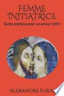 Femme Initiatrice: Guide Pratique Pour Un Amour Infini