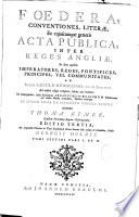 Foedera, conventiones, literae, et cujuscumque generis acta publica, inter reges Angliae, et alios quosvis imperatores, reges, pontifices... ab anno 1101. Ad nostra usque tempora, habita aut tractata,... accurantibus Thoma Rymer et Roberto Sanderson. Ad originales chartas in Turri Londinensi denuo summa fide collata & emendata, studio Georgii Holmes. Editio Tertia,...