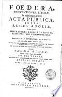 Foedera, conventiones, literae, et cujuscunque generis acta publica inter reges Angliae, et alios quosvis imperatores ... habita ... in lucem missa