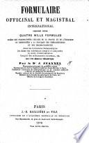 Formulaire officinal et magistral international, comprenant environ quatre mille formules tirées des pharmacopées légales de la France et de l'étranger, etc