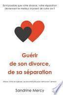 Guérir de Son Divorce, Sa Séparation: Est-Il Possible Que Votre Divorce, Votre Séparation Deviennent Le Meilleur Moment de Votre Vie ?