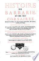 HISTOIRE DE BARBARIE, ET DE SES CORSAIRES. DES ROYAVMES, ET DES VILLES D'ALGER, DE TVNIS, DE SALÉ, & DE TRIPOLY. DIVISÉE EN SIX LIVRES. OV IL EST TRAITTÉ DE LEVR GOVVERNEMENT, de leurs moeurs, de leurs cruautez, de leurs brigandages, de leurs sortileges, & de plusieurs autres particularitez remarquables. ensemble des grandes miseres et des crvels tourmens qu'endurent les chrestiens captifs parmy ces infideles