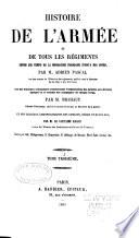 Histoire de l'Armée et de tous les Régiments depuis les premiers temps de la Monarchie Française jusqu'à nos jours, avec des Tableaux synoptiques représentant l'organisation des armées aux diverses époques et le resumé des campagnes de chaque corps, et des tableaux chronologiques des combats, siéges et batailles