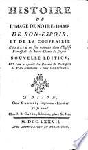 Histoire de l'image de Notre-Dame de Bon-Espoir, et de la confrairie etablie en son honneur dans l'église paroissiale de Notre-Dame de Dijon. Nouvelle édition, ou l'on a ajouté les prieres et pratiques de piété communes à tous les chrétiens