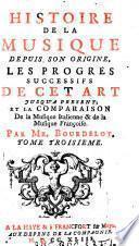 Histoire de la musique depuis son origine, les progres successifs de cet art jusqu'a present et la comparaison de la musique Italienne et de la musique Francoise