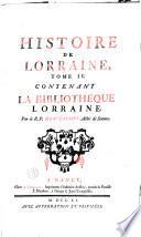 Histoire de Lorraine, qui comprend ce qui s'est passé de plus mémorable dans l'Archevêché de Trèves, & dans les Evêchés de Metz, Toul & Verdun, depuis l'entrée de Jules César dans les Gaules, jusqu'à la cession de la Lorraine, arrivée en 1737, inclusivement: La bibliothèque lorraine