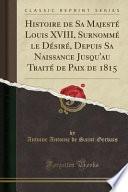 Histoire de Sa Majesté Louis XVIII, Surnommé le Désiré, Depuis Sa Naissance Jusqu'au Traité de Paix de 1815 (Classic Reprint)