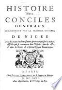 Histoire des Conciles généraux, commençant par le premier Concile de Nicée. Avec des notes d'éclaircissement ... sur les endroits difficiles qui se rencontrent dans l'histoire, dans les actes, et dans les Canons de ce premier Synode Oecumenique