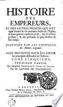 HISTOIRE DES EMPEREURS, ET DES AUTRES PRINCES QUI ONT regné durant les six premiers siecles de l'Eglise, de leurs guerres contre les Juifs, des ecrivains profanes, & des personnes les plus illustres de leur temps. JUSTIFIÉE PAR LES CITATIONS des Auteurs originaux. AVEC DES NOTES POUR ÉCLAIRCIR les principales difficultez de l'Histoire