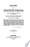 Histoire Des Institutions Religieuses, Politiques, Judiciaires Et Litteréraires De La Ville De Toulouse