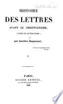 Histoire des lettres avant le Christianisme. (Histoire des lettres aux cinq premiers siècles du Christianisme, au moyen âge, aux 16e, 17e et 18e siècles.) Cours de littérature