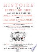 HISTOIRE DU PEUPLE DE DIEU, DEPUIS SON ORIGINE JUSQU'A LA NAISSANCE DU MESSIE, TIRÉE DES SEULS LIVRES SAINTS, OU LE TEXTE SACRÉ DES LIVRES DE L'ANCIEN TESTAMENT, Réduit en un Corps d'Histoire