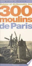 Histoire et dictionnaire des 300 moulins de Paris