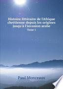 Histoire litt?raire de l'Afrique chr?tienne depuis les origines jusqu'? l'invasion arabe