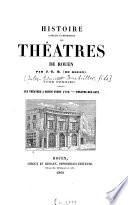 Historie complète et méthodique des théâtres de Rouen (depuis leur origine jusqu'à nos jours)