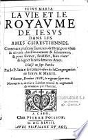 Iesvs Maria. La vie et le royaume de Iesus dans les ames chrestiennes. Contenant plusieurs Exercices de Pieté, pour viure & mourir chrestiennement & saintement, & pour former, sanctifier, faire viure & regner Iesus dans nos Ames. Diuisé en sept parties. Par le P. Iean Evdes Prestre de la Congregation de Iesus & Marie. Nouuelle & derniere Edition reueuë & augmentée de nouueau par l'Auteur