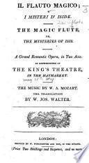 Il Flauto Magico: o I Misteri d'Iside. The Magic Flute ... A grand romantic opera, in two acts [translated from “Die Zauberflöte,” by J. E. Schikaneder and C. L. Giesecke], as represented at the King's Theatre in the Haymarket ... The translation by W. J. Walter. Ital. & Eng
