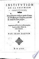 Institution de la religion chrestienne, nouuellement mise en quatre liures, & distinguee par chapitres, en ordre & methode bien propre: augmentee aussi de tel accroissement, qu'on la peut presque estimer vn liure nouueau. Par Iean Caluin