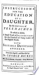 Instructions for the Education of a Daughter, by the Author of Telemachus [i.e. F. Salignac de la Mothe Fénelon]. To which is Added, a Small Tract of Instructions for the Conduct of Young Ladies of the Highest Rank. With Suitable Devotions Annexed. Done Into English, and Revised by Dr. George Hickes. The Fourth Edition, Corrected: with Additions
