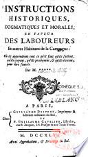 Instructions historiques, dogmatiques et morales en faveur des laboureurs et autres habitants de la campagne : où ils apprendront tout ce qu'il faut qu'ils sachent, qu'ils croyent, qu'ils pratiquent, et qu'ils évitent, pour être sauvés. Par M.***