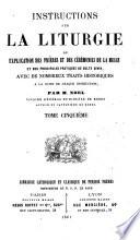 Instructions sur la Liturgie ou explication des Prières et des cérémonies de la Messe et des principales pratiques du culte divin...