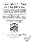Instructions sur le rituel, contenant la théorie & la pratique des sacrements & de la morale, & tous les principes & décisions nécessaires aux curés, confesseurs, prédicateurs, chanoines, bénéficiers, prêtres, ou simples clercs,par feu monseigneur Louis-Albert Joly de Choin, évêque de Toulon. Imprimèes d'aprés les manuscrits de l'auteur; par l'ordre de monseigneur Alexandre de Lascaris, comtes de Vintimille, évêque de Toulon; & par l'ordre de monseigneur Gabriel-François Moreau, évêque de Mâcon. Tome premier. [-troisieme]