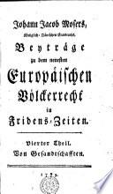 Johann Jacob Mosers, Königl. Dänischen Etatsraths, Beyträge zu dem neuesten Europäischen Völckerrecht in Fridens-Zeiten