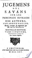 Jugemens des savans sur les principaux ouvrages des auteurs. (Les Enfans celebres et les Auteurs déguisés.-Les Satires personelles qui portent le titre d'Anti.-Anti-Baillet ou critique du livre ... intitulé Jugemens des savans par Mr. Ménage. Avec les observations de Mr. de la Monnoye et les reflexions sur les Jugemens des savans.)