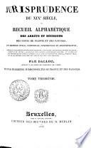 Jurisprudence du XIXe siècle, ou recueil alphabétique des arrêts et décisions des Cours de France et des Pays-Bas, en matière civile, criminelle, commerciale et administrative; nouvelle collection entièrement refondue ... contenant la jurisprudence depuis l'origine de la Cour de cassation de France, jusqu'en 1825, et la collection complète des arrêts des Cours des Pays-Bas;