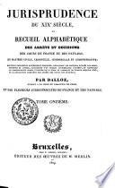 Jurisprudence du XIXe siècle, ou recueil alphabétique des arrêts et décisions des Cours de France et des Pays-Bas, en matière civile, criminelle, commerciale et administrative; nouvelle collection entièrement refondue ... contenant la jurisprudence depuis l'origine de la Cour de cassation de France, jusqu'en 1825, et la collection complète des arrêts des Cours des Pays-Bas;