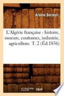 L'Algerie Francaise: Histoire, Moeurs, Coutumes, Industrie, Agriculture. T. 2 (Ed.1856)