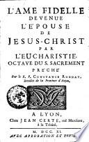 L'ame fidelle devenue l'epouse de Jesus-Christ par l'eucharistie. Octave du s. sacrement preche par le r.p. Constance Rounat ..